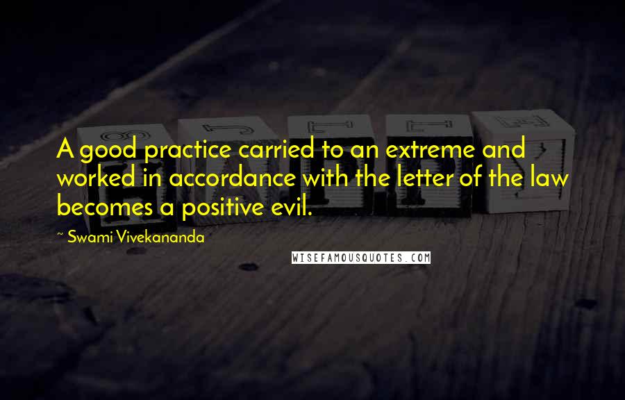 Swami Vivekananda Quotes: A good practice carried to an extreme and worked in accordance with the letter of the law becomes a positive evil.