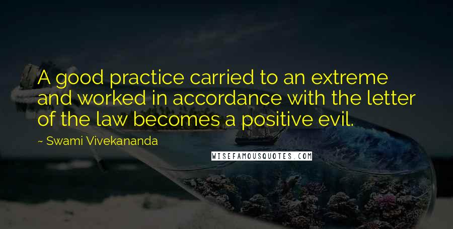 Swami Vivekananda Quotes: A good practice carried to an extreme and worked in accordance with the letter of the law becomes a positive evil.