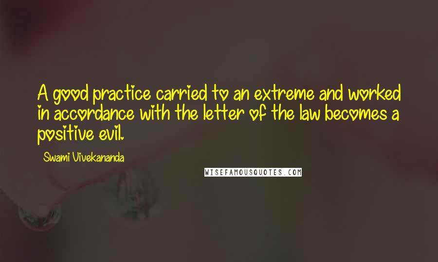 Swami Vivekananda Quotes: A good practice carried to an extreme and worked in accordance with the letter of the law becomes a positive evil.