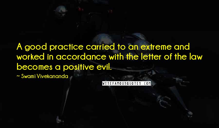 Swami Vivekananda Quotes: A good practice carried to an extreme and worked in accordance with the letter of the law becomes a positive evil.