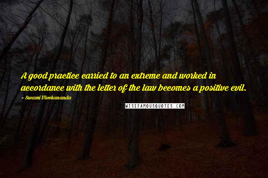Swami Vivekananda Quotes: A good practice carried to an extreme and worked in accordance with the letter of the law becomes a positive evil.