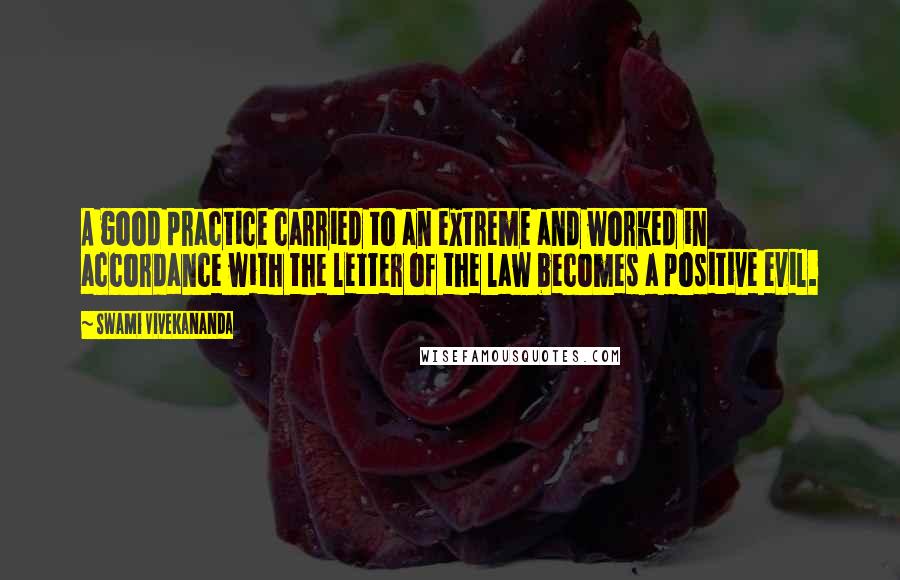 Swami Vivekananda Quotes: A good practice carried to an extreme and worked in accordance with the letter of the law becomes a positive evil.