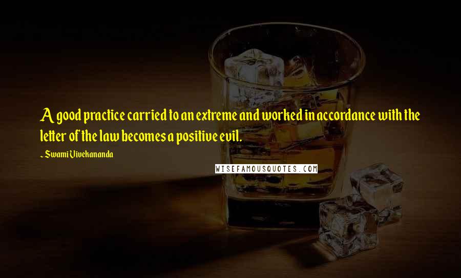 Swami Vivekananda Quotes: A good practice carried to an extreme and worked in accordance with the letter of the law becomes a positive evil.