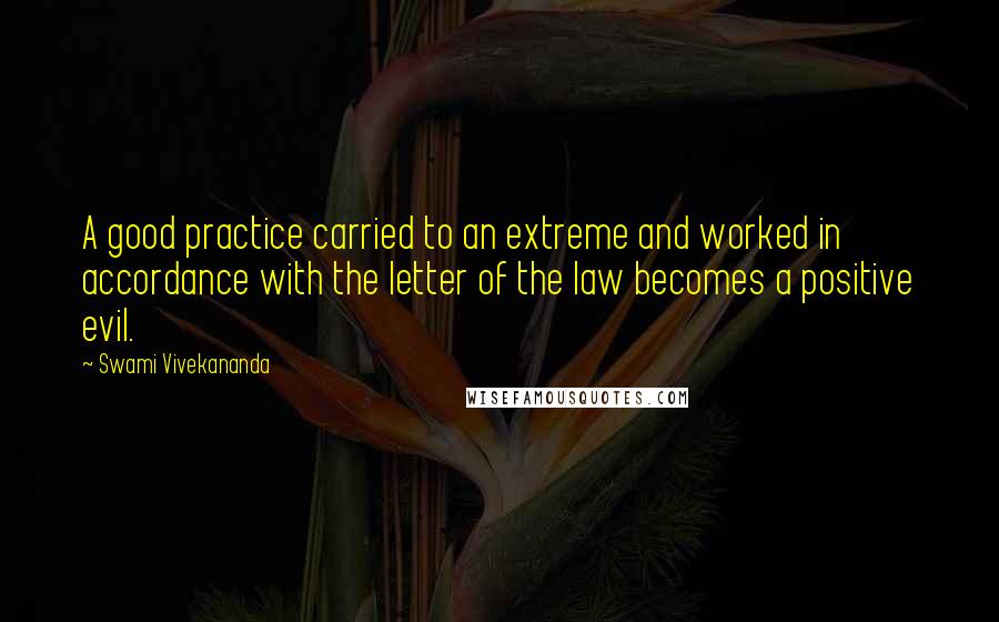 Swami Vivekananda Quotes: A good practice carried to an extreme and worked in accordance with the letter of the law becomes a positive evil.