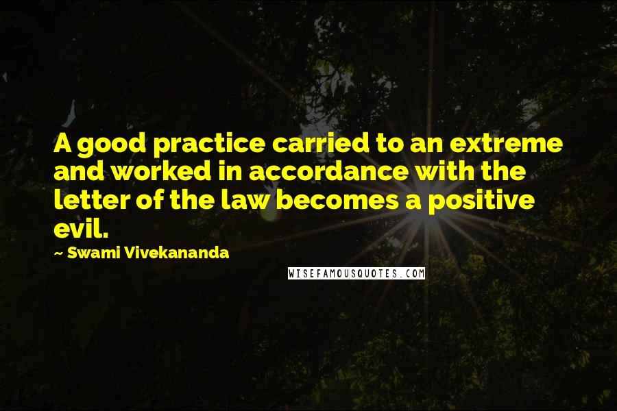 Swami Vivekananda Quotes: A good practice carried to an extreme and worked in accordance with the letter of the law becomes a positive evil.