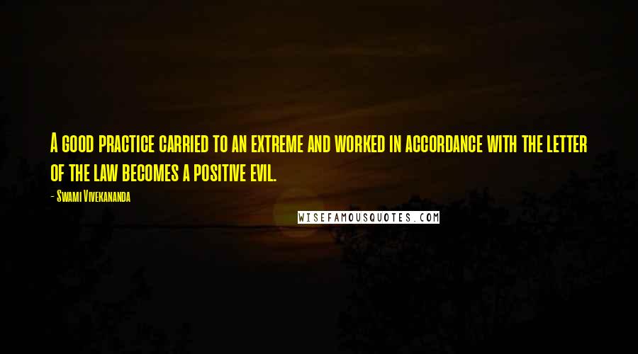 Swami Vivekananda Quotes: A good practice carried to an extreme and worked in accordance with the letter of the law becomes a positive evil.