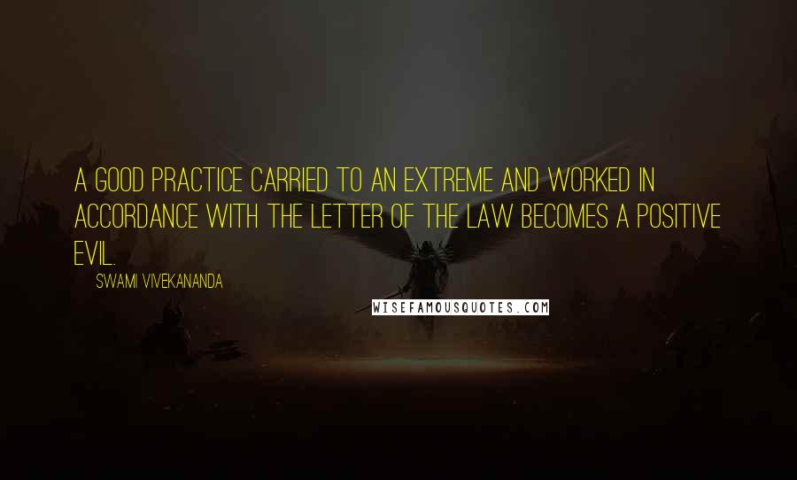 Swami Vivekananda Quotes: A good practice carried to an extreme and worked in accordance with the letter of the law becomes a positive evil.