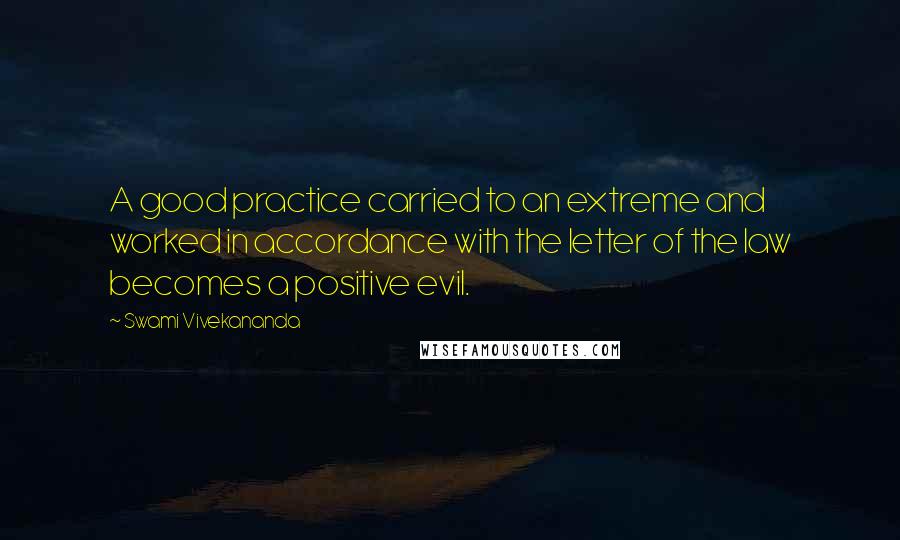Swami Vivekananda Quotes: A good practice carried to an extreme and worked in accordance with the letter of the law becomes a positive evil.