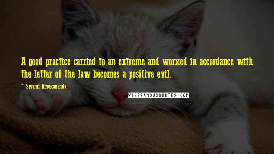 Swami Vivekananda Quotes: A good practice carried to an extreme and worked in accordance with the letter of the law becomes a positive evil.