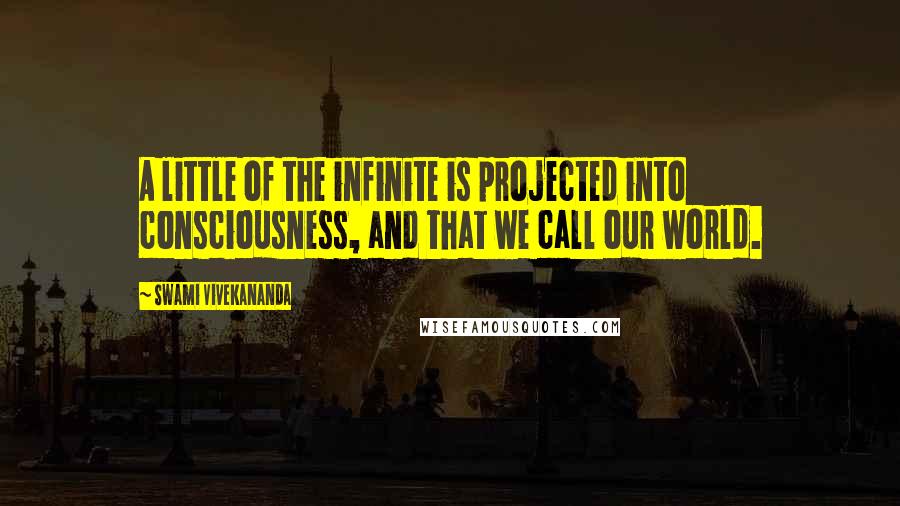 Swami Vivekananda Quotes: A little of the infinite is projected into consciousness, and that we call our world.