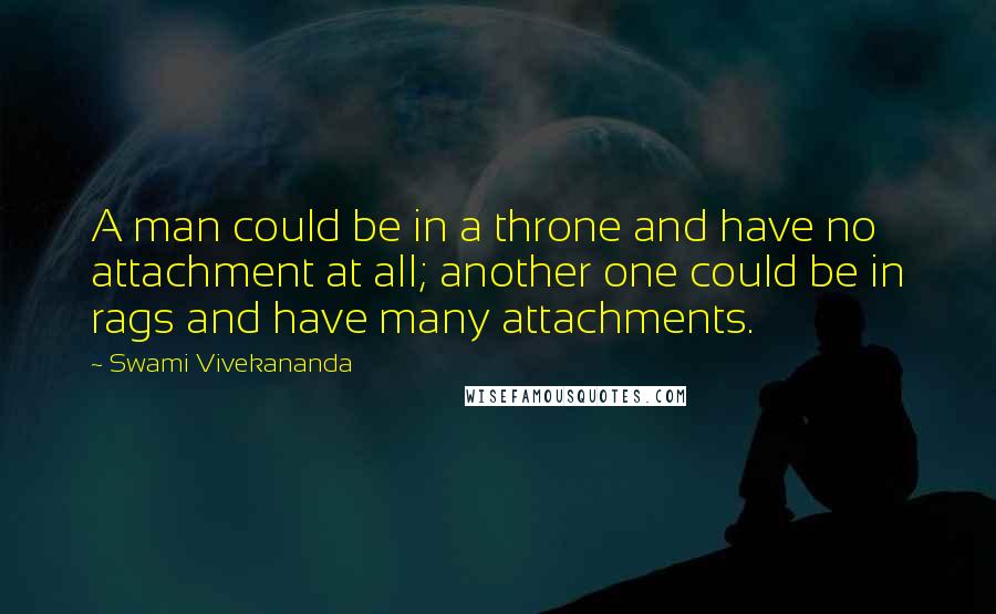 Swami Vivekananda Quotes: A man could be in a throne and have no attachment at all; another one could be in rags and have many attachments.