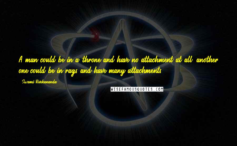 Swami Vivekananda Quotes: A man could be in a throne and have no attachment at all; another one could be in rags and have many attachments.