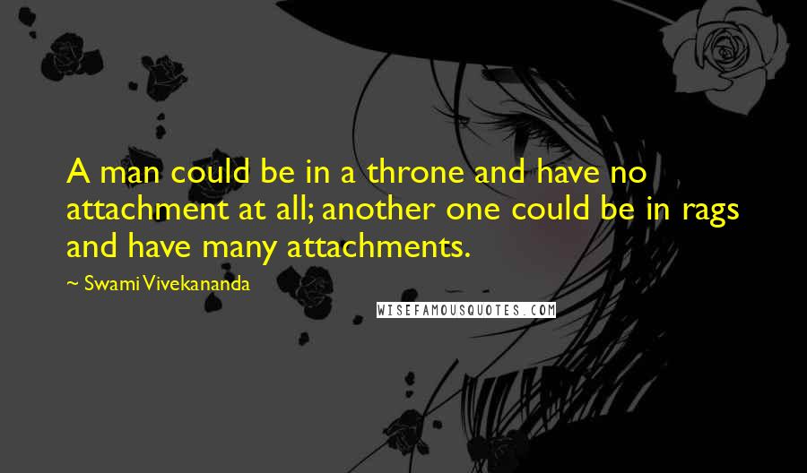 Swami Vivekananda Quotes: A man could be in a throne and have no attachment at all; another one could be in rags and have many attachments.