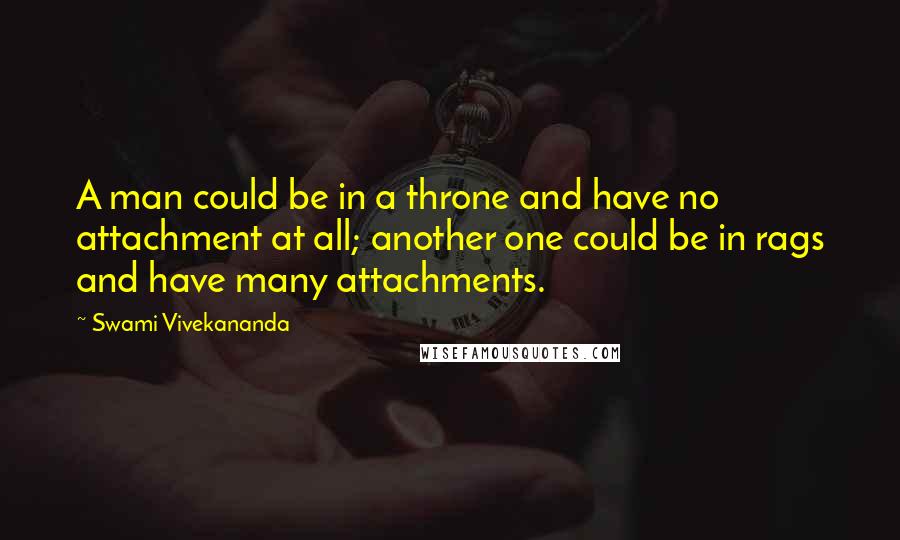 Swami Vivekananda Quotes: A man could be in a throne and have no attachment at all; another one could be in rags and have many attachments.