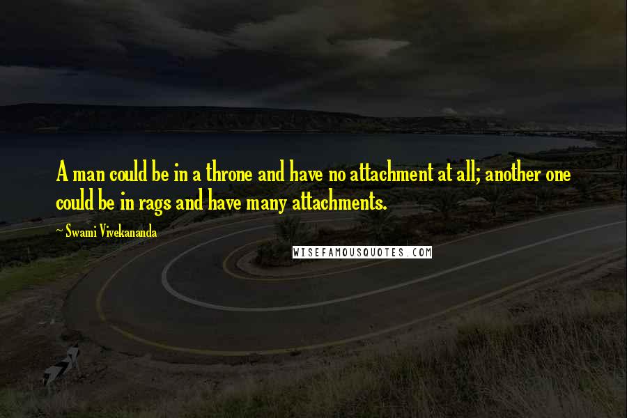 Swami Vivekananda Quotes: A man could be in a throne and have no attachment at all; another one could be in rags and have many attachments.