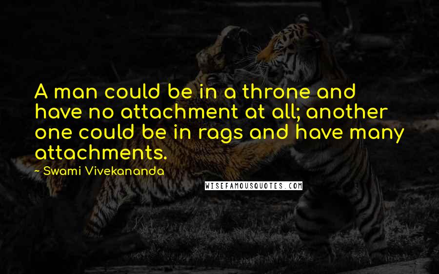 Swami Vivekananda Quotes: A man could be in a throne and have no attachment at all; another one could be in rags and have many attachments.