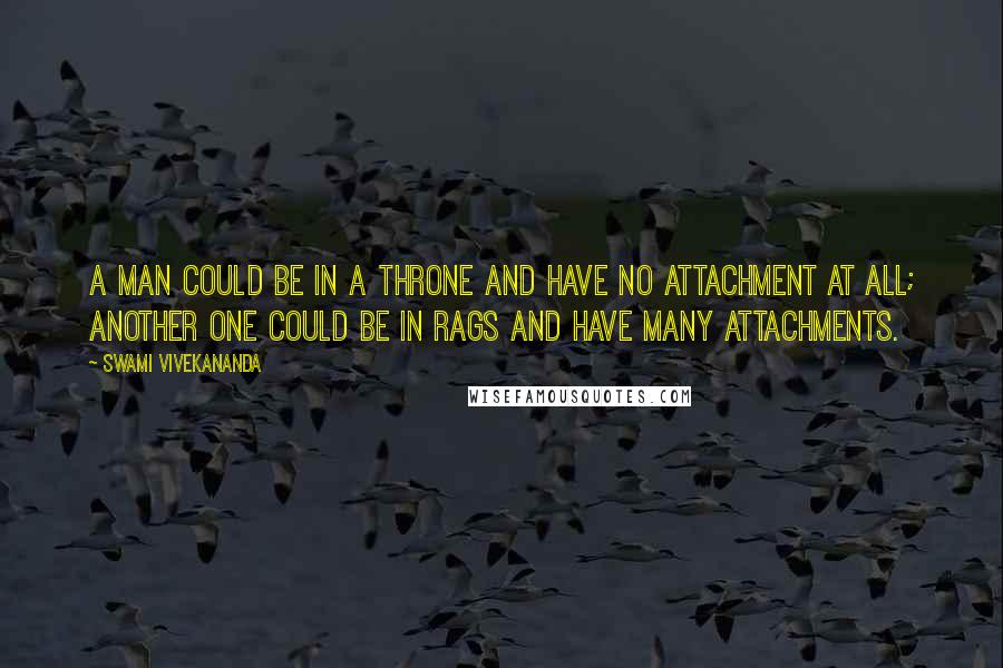 Swami Vivekananda Quotes: A man could be in a throne and have no attachment at all; another one could be in rags and have many attachments.