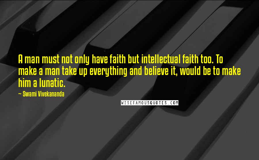 Swami Vivekananda Quotes: A man must not only have faith but intellectual faith too. To make a man take up everything and believe it, would be to make him a lunatic.