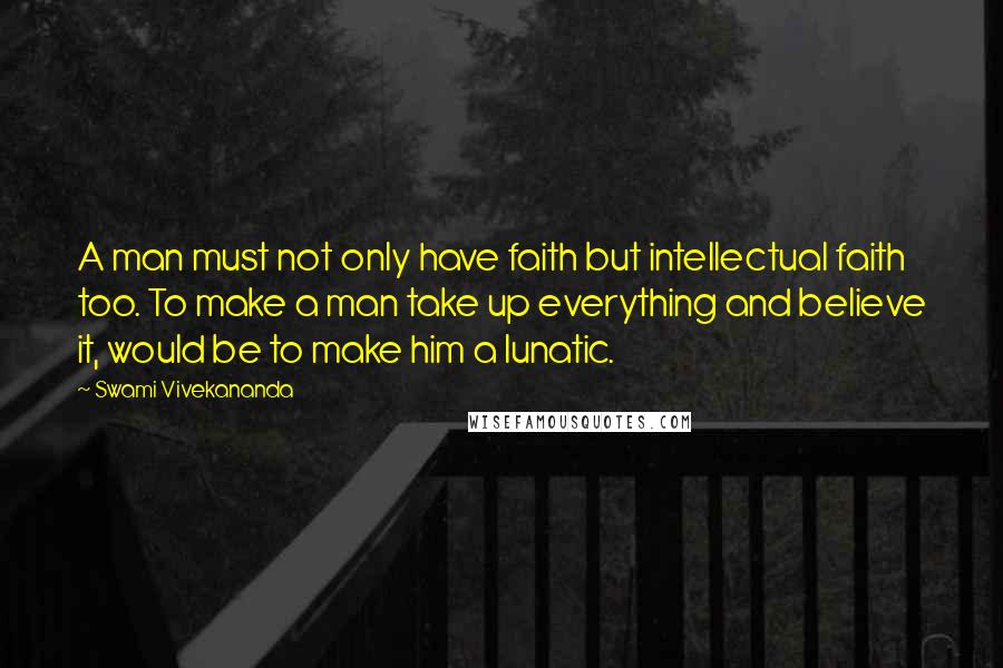 Swami Vivekananda Quotes: A man must not only have faith but intellectual faith too. To make a man take up everything and believe it, would be to make him a lunatic.