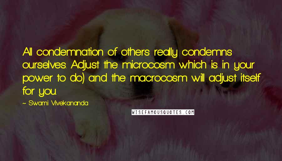 Swami Vivekananda Quotes: All condemnation of others really condemns ourselves. Adjust the microcosm which is in your power to do) and the macrocosm will adjust itself for you.