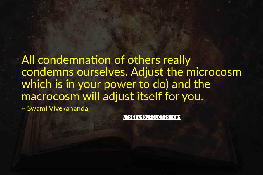 Swami Vivekananda Quotes: All condemnation of others really condemns ourselves. Adjust the microcosm which is in your power to do) and the macrocosm will adjust itself for you.