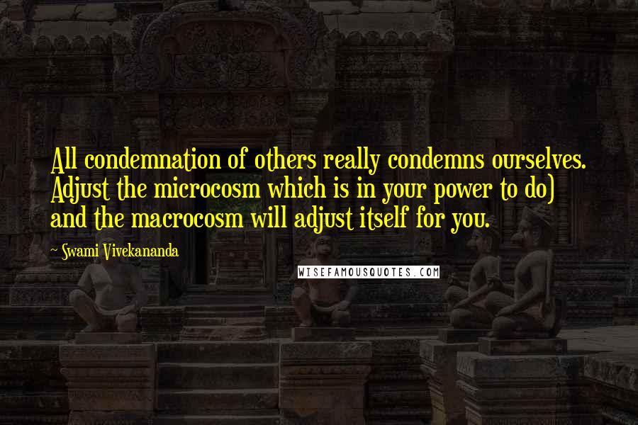 Swami Vivekananda Quotes: All condemnation of others really condemns ourselves. Adjust the microcosm which is in your power to do) and the macrocosm will adjust itself for you.