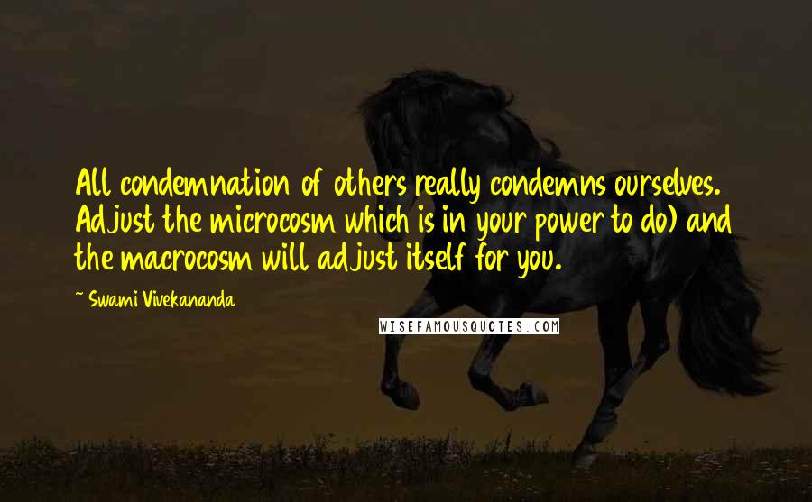 Swami Vivekananda Quotes: All condemnation of others really condemns ourselves. Adjust the microcosm which is in your power to do) and the macrocosm will adjust itself for you.