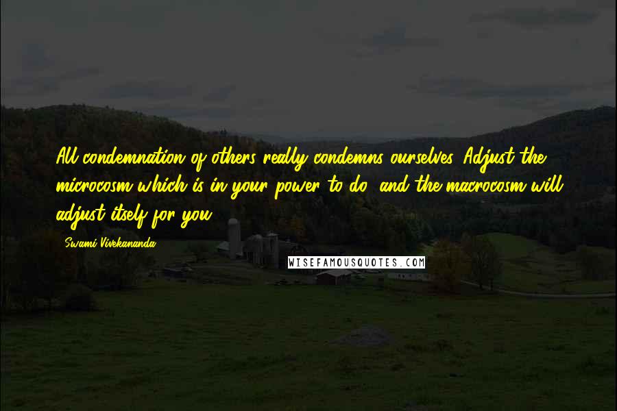 Swami Vivekananda Quotes: All condemnation of others really condemns ourselves. Adjust the microcosm which is in your power to do) and the macrocosm will adjust itself for you.