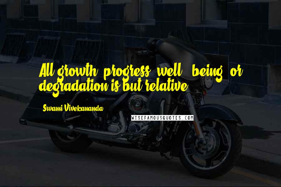 Swami Vivekananda Quotes: All growth, progress, well - being, or degradation is but relative.