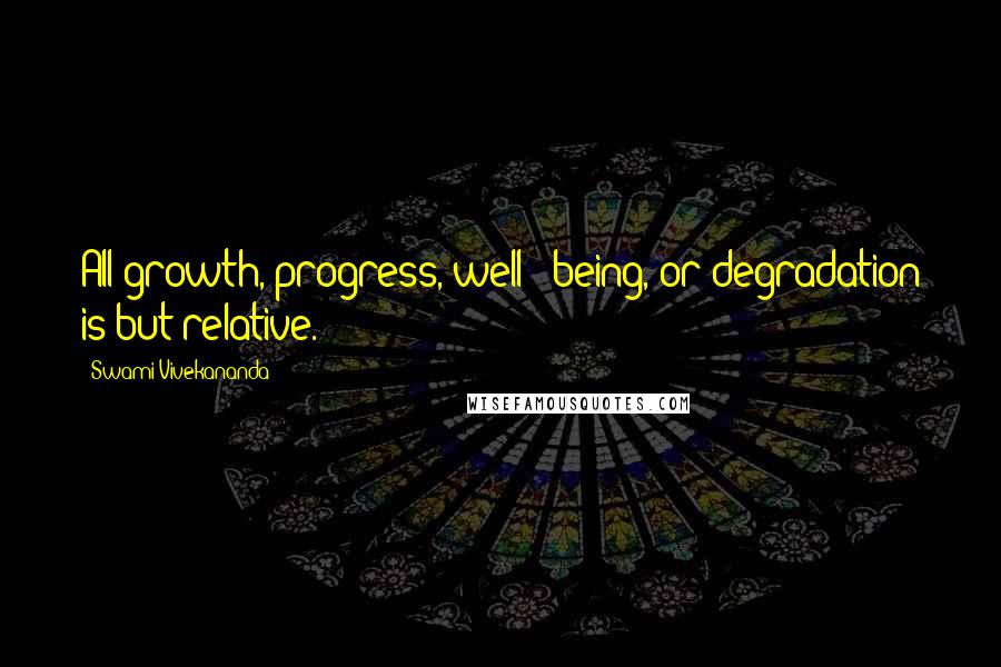 Swami Vivekananda Quotes: All growth, progress, well - being, or degradation is but relative.