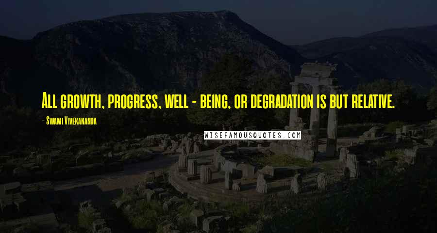 Swami Vivekananda Quotes: All growth, progress, well - being, or degradation is but relative.