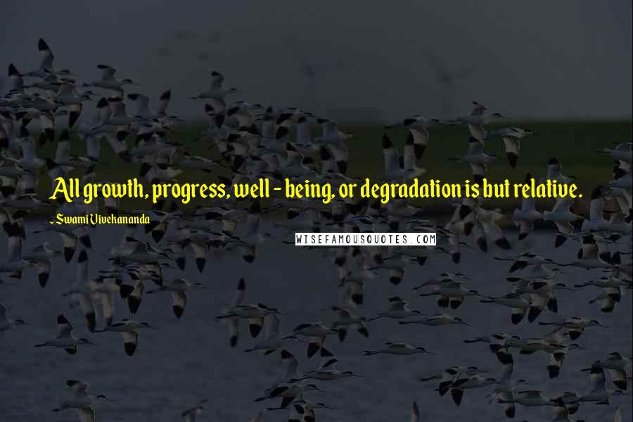 Swami Vivekananda Quotes: All growth, progress, well - being, or degradation is but relative.