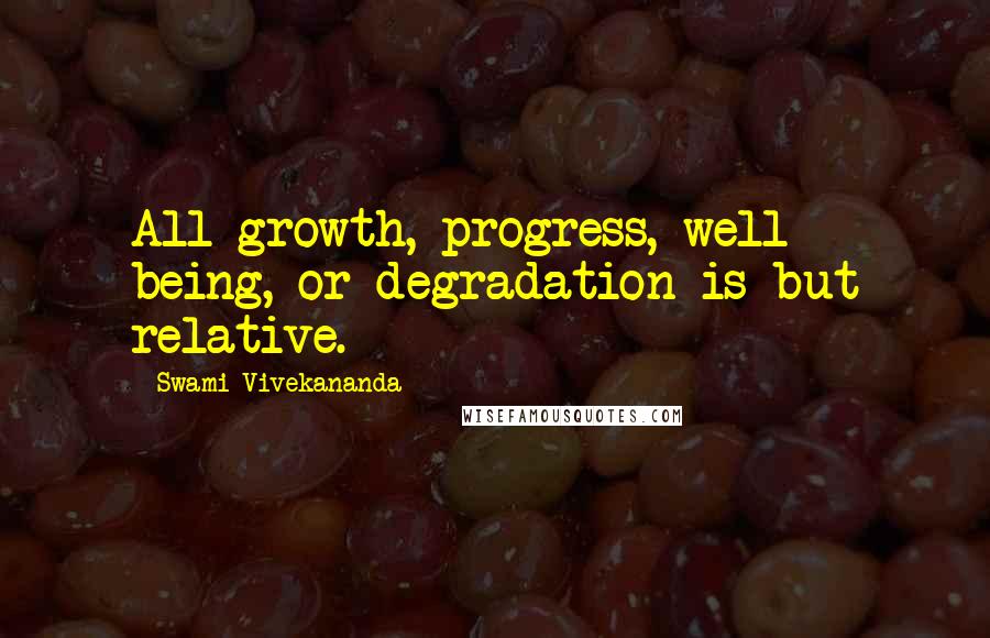 Swami Vivekananda Quotes: All growth, progress, well - being, or degradation is but relative.