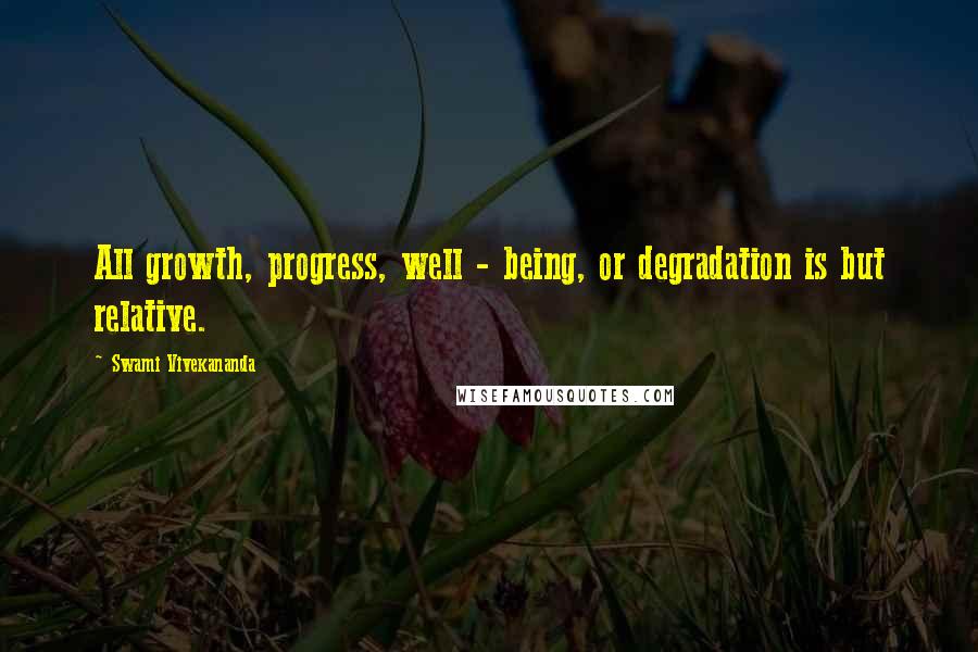 Swami Vivekananda Quotes: All growth, progress, well - being, or degradation is but relative.