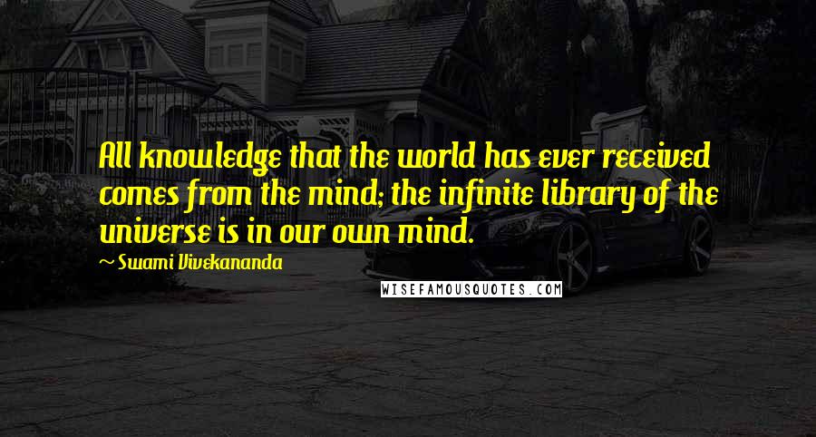 Swami Vivekananda Quotes: All knowledge that the world has ever received comes from the mind; the infinite library of the universe is in our own mind.