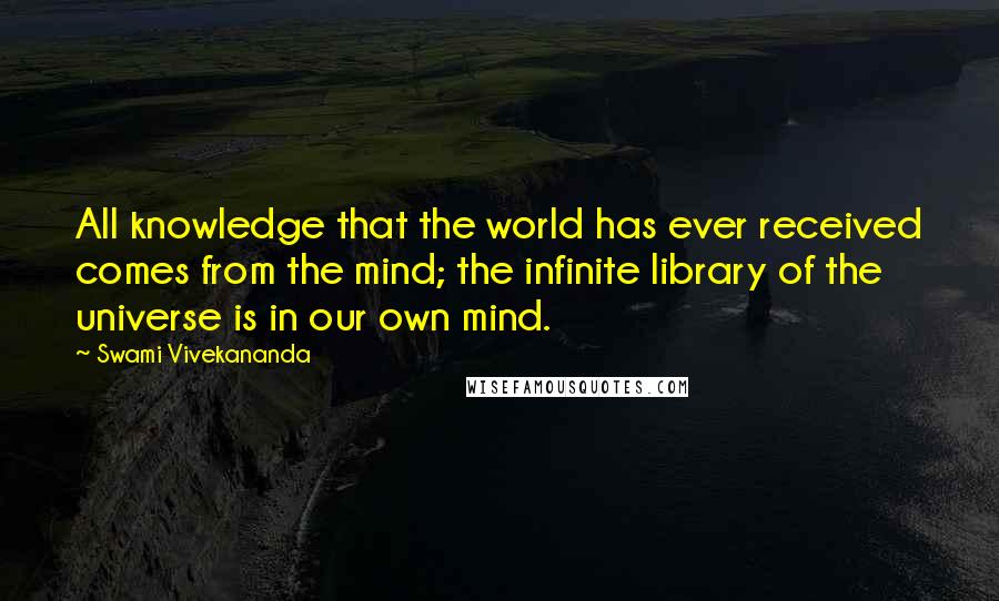 Swami Vivekananda Quotes: All knowledge that the world has ever received comes from the mind; the infinite library of the universe is in our own mind.