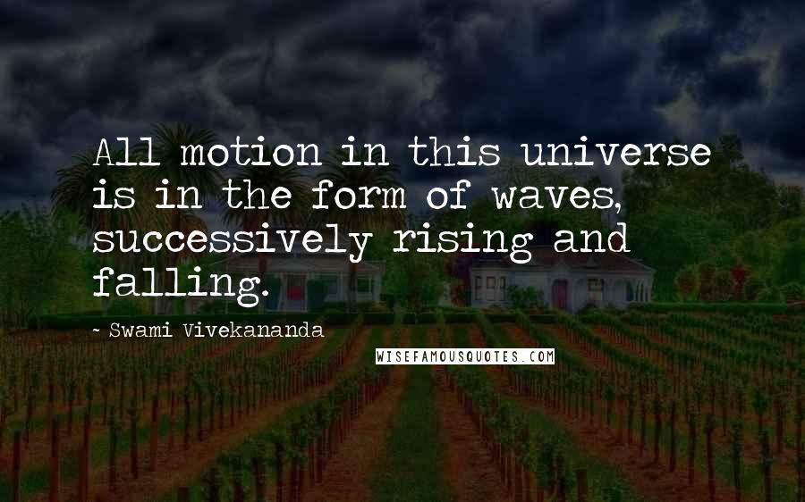 Swami Vivekananda Quotes: All motion in this universe is in the form of waves, successively rising and falling.