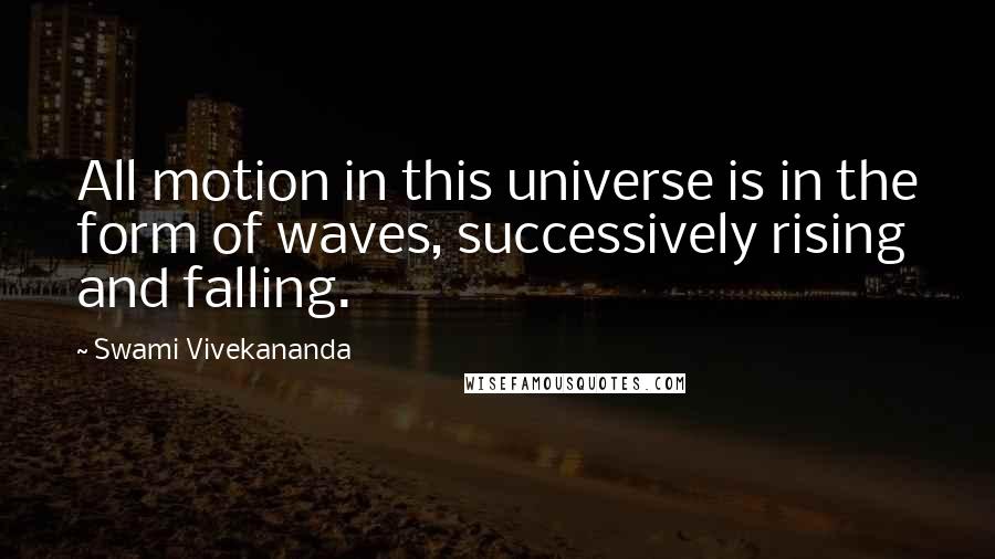 Swami Vivekananda Quotes: All motion in this universe is in the form of waves, successively rising and falling.