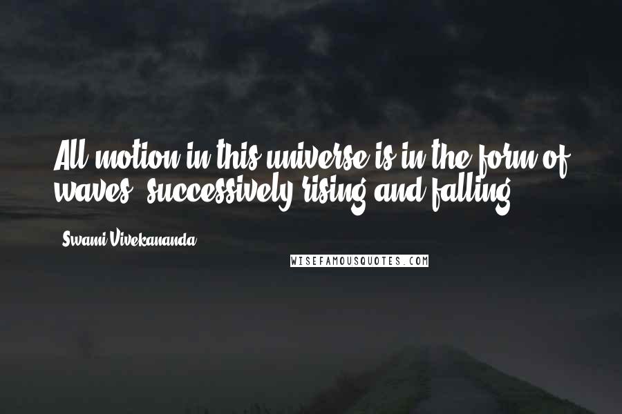 Swami Vivekananda Quotes: All motion in this universe is in the form of waves, successively rising and falling.