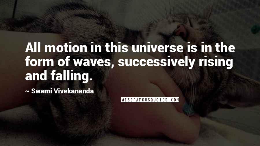 Swami Vivekananda Quotes: All motion in this universe is in the form of waves, successively rising and falling.