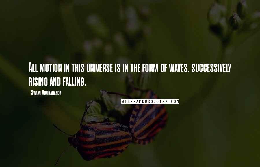 Swami Vivekananda Quotes: All motion in this universe is in the form of waves, successively rising and falling.