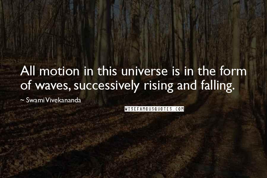 Swami Vivekananda Quotes: All motion in this universe is in the form of waves, successively rising and falling.