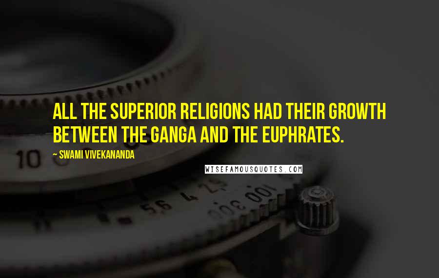 Swami Vivekananda Quotes: All the superior religions had their growth between the Ganga and the Euphrates.