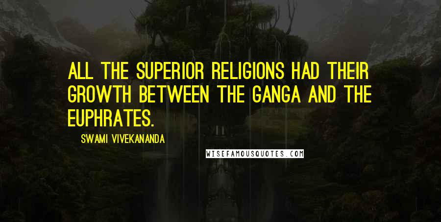 Swami Vivekananda Quotes: All the superior religions had their growth between the Ganga and the Euphrates.