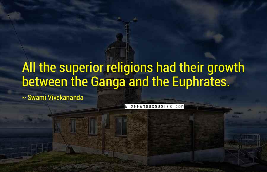 Swami Vivekananda Quotes: All the superior religions had their growth between the Ganga and the Euphrates.