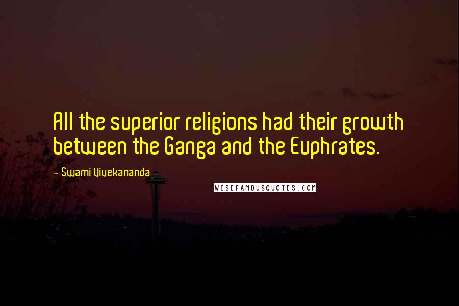 Swami Vivekananda Quotes: All the superior religions had their growth between the Ganga and the Euphrates.