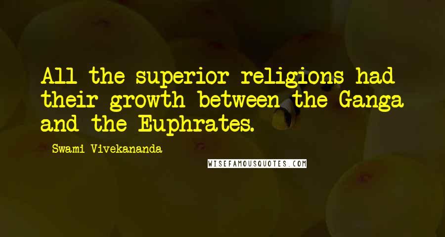 Swami Vivekananda Quotes: All the superior religions had their growth between the Ganga and the Euphrates.