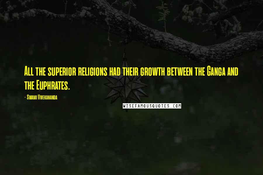Swami Vivekananda Quotes: All the superior religions had their growth between the Ganga and the Euphrates.