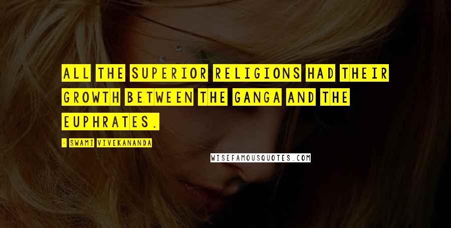 Swami Vivekananda Quotes: All the superior religions had their growth between the Ganga and the Euphrates.