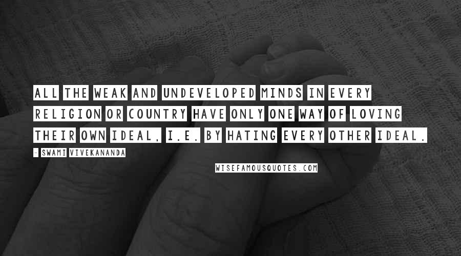 Swami Vivekananda Quotes: All the weak and undeveloped minds in every religion or country have only one way of loving their own ideal, i.e. by hating every other ideal.